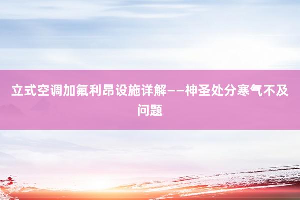 立式空调加氟利昂设施详解——神圣处分寒气不及问题